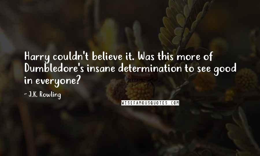 J.K. Rowling Quotes: Harry couldn't believe it. Was this more of Dumbledore's insane determination to see good in everyone?