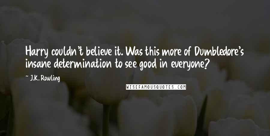 J.K. Rowling Quotes: Harry couldn't believe it. Was this more of Dumbledore's insane determination to see good in everyone?