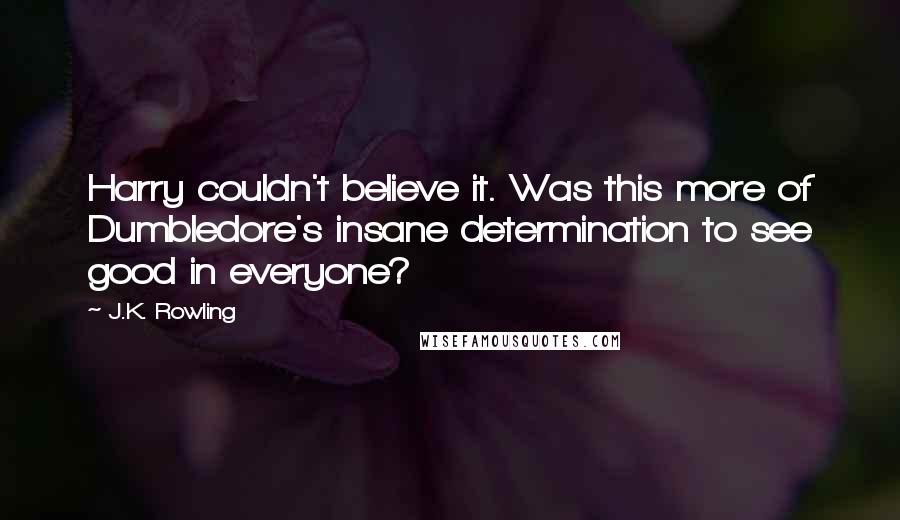 J.K. Rowling Quotes: Harry couldn't believe it. Was this more of Dumbledore's insane determination to see good in everyone?