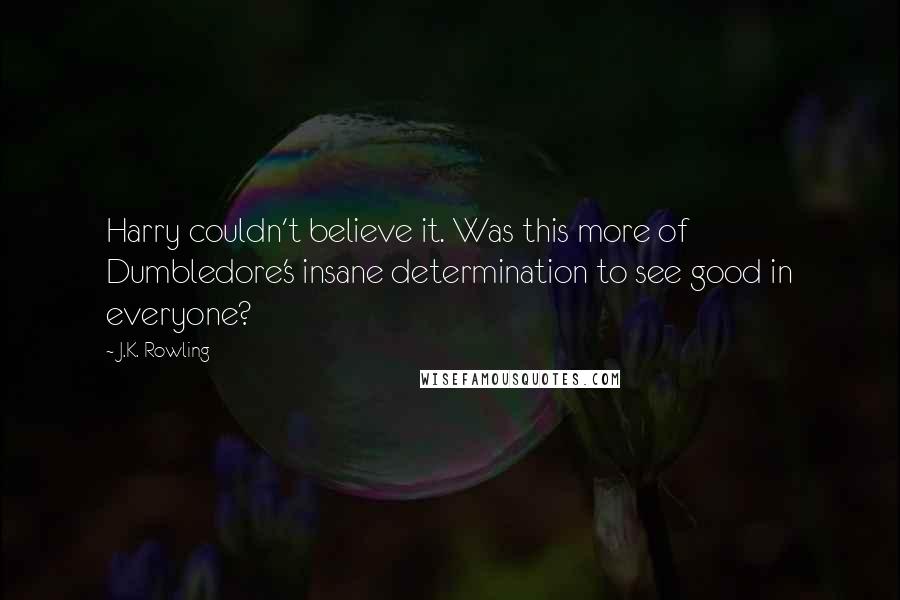 J.K. Rowling Quotes: Harry couldn't believe it. Was this more of Dumbledore's insane determination to see good in everyone?