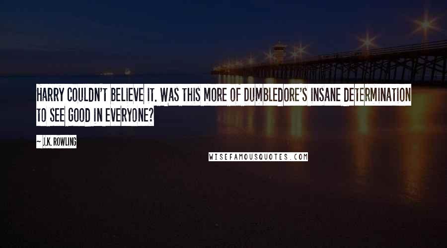 J.K. Rowling Quotes: Harry couldn't believe it. Was this more of Dumbledore's insane determination to see good in everyone?
