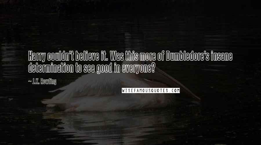 J.K. Rowling Quotes: Harry couldn't believe it. Was this more of Dumbledore's insane determination to see good in everyone?