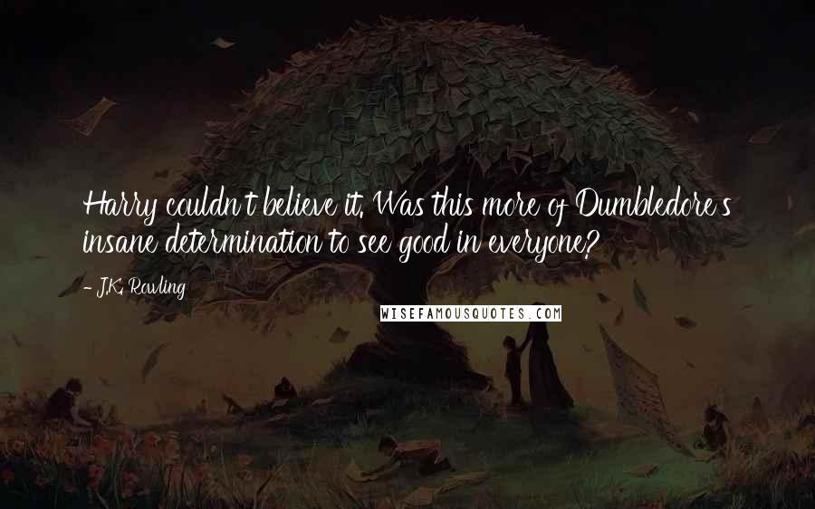 J.K. Rowling Quotes: Harry couldn't believe it. Was this more of Dumbledore's insane determination to see good in everyone?