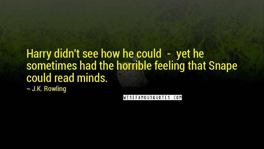 J.K. Rowling Quotes: Harry didn't see how he could  -  yet he sometimes had the horrible feeling that Snape could read minds.