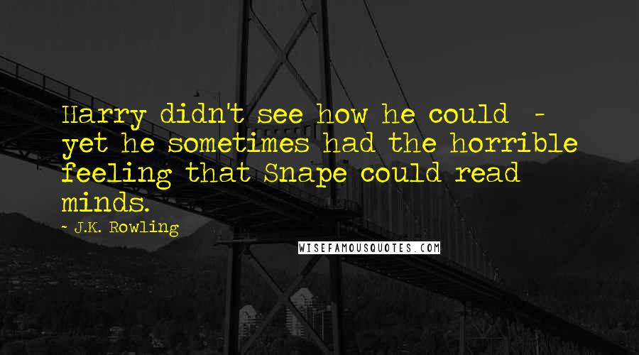 J.K. Rowling Quotes: Harry didn't see how he could  -  yet he sometimes had the horrible feeling that Snape could read minds.