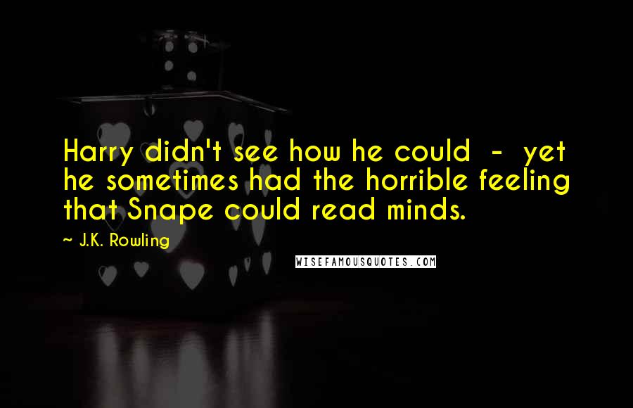 J.K. Rowling Quotes: Harry didn't see how he could  -  yet he sometimes had the horrible feeling that Snape could read minds.