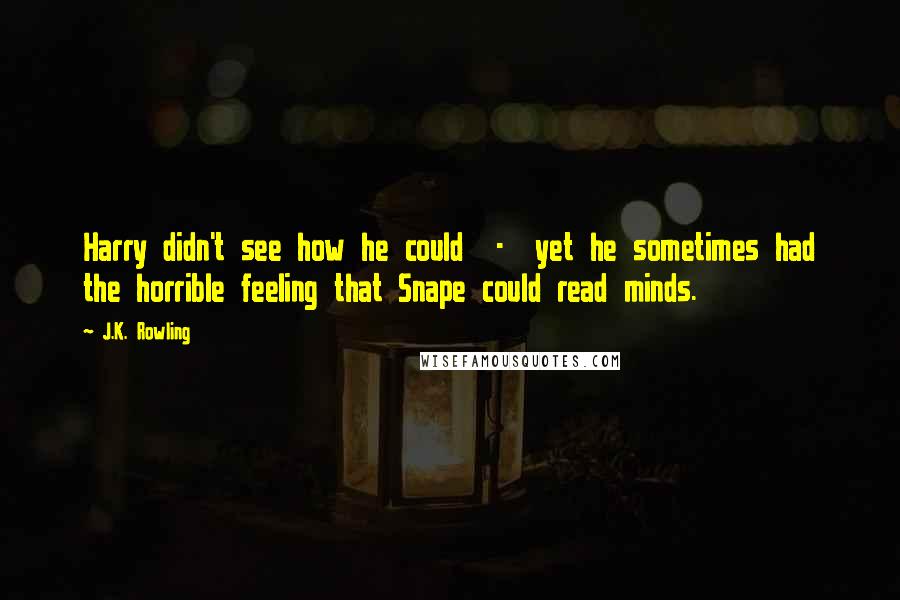 J.K. Rowling Quotes: Harry didn't see how he could  -  yet he sometimes had the horrible feeling that Snape could read minds.