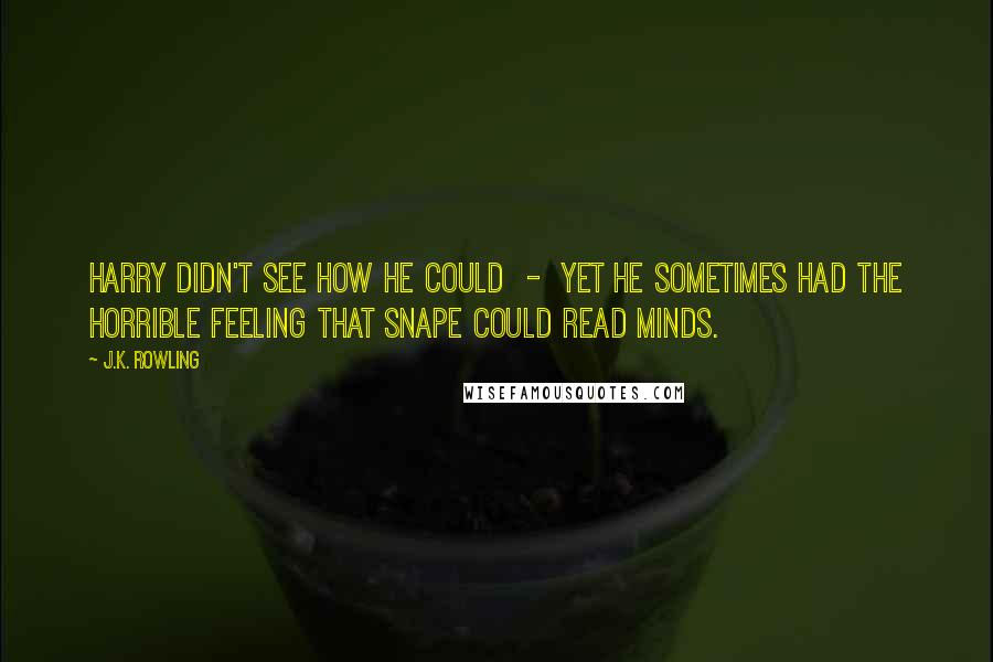 J.K. Rowling Quotes: Harry didn't see how he could  -  yet he sometimes had the horrible feeling that Snape could read minds.