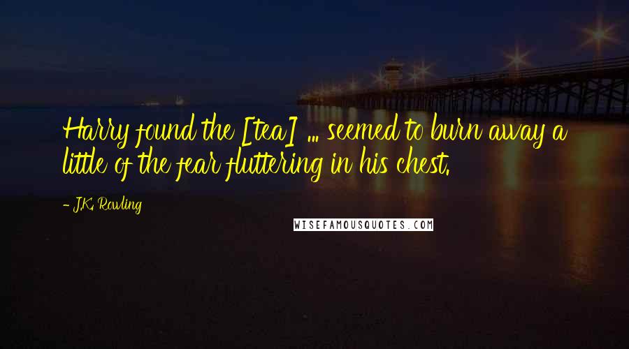 J.K. Rowling Quotes: Harry found the [tea] ... seemed to burn away a little of the fear fluttering in his chest.
