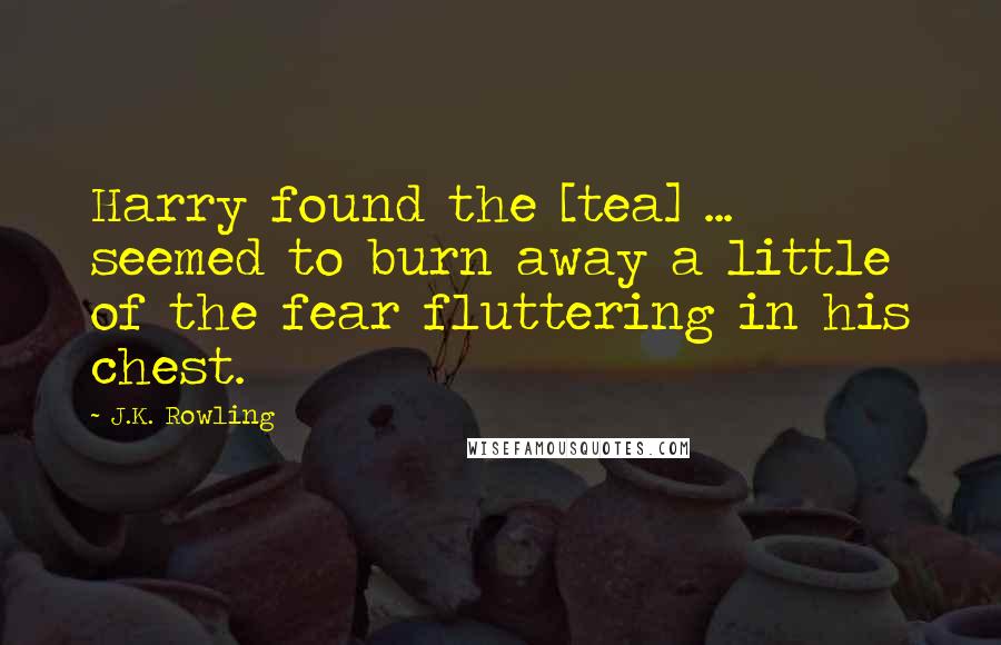 J.K. Rowling Quotes: Harry found the [tea] ... seemed to burn away a little of the fear fluttering in his chest.
