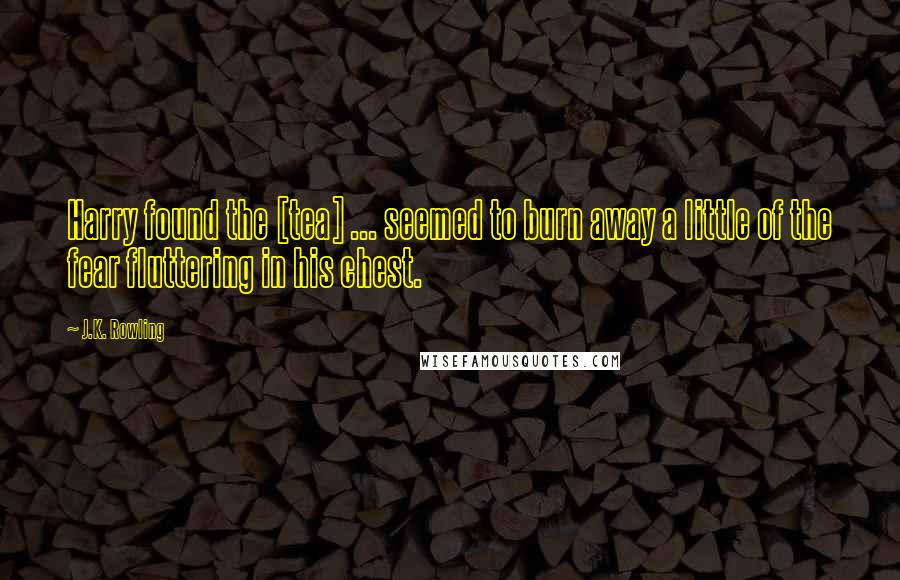 J.K. Rowling Quotes: Harry found the [tea] ... seemed to burn away a little of the fear fluttering in his chest.