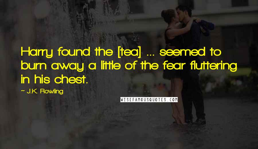 J.K. Rowling Quotes: Harry found the [tea] ... seemed to burn away a little of the fear fluttering in his chest.