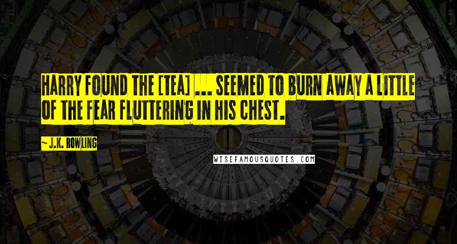 J.K. Rowling Quotes: Harry found the [tea] ... seemed to burn away a little of the fear fluttering in his chest.