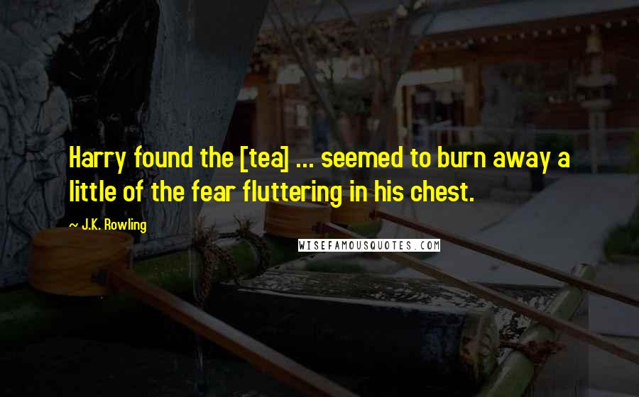 J.K. Rowling Quotes: Harry found the [tea] ... seemed to burn away a little of the fear fluttering in his chest.