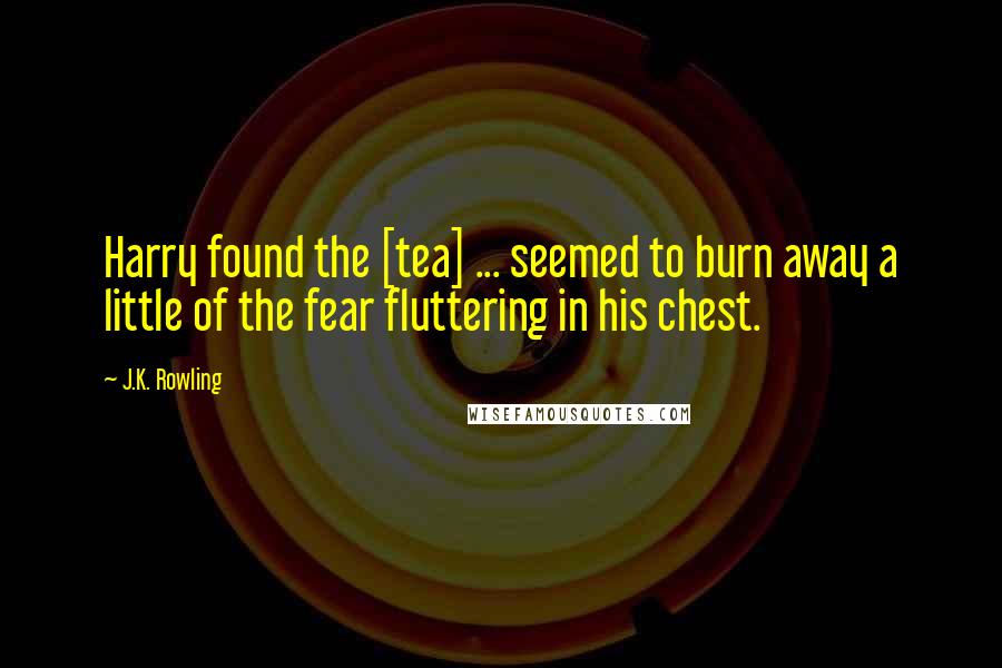 J.K. Rowling Quotes: Harry found the [tea] ... seemed to burn away a little of the fear fluttering in his chest.