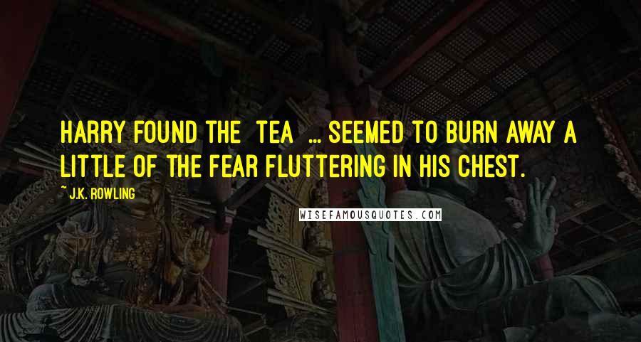 J.K. Rowling Quotes: Harry found the [tea] ... seemed to burn away a little of the fear fluttering in his chest.