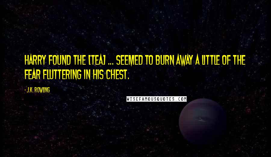 J.K. Rowling Quotes: Harry found the [tea] ... seemed to burn away a little of the fear fluttering in his chest.