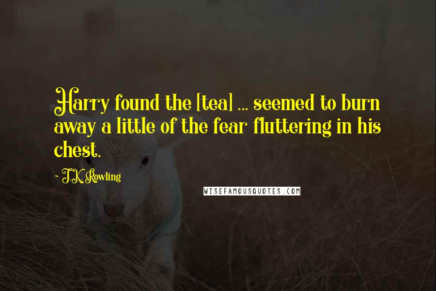 J.K. Rowling Quotes: Harry found the [tea] ... seemed to burn away a little of the fear fluttering in his chest.