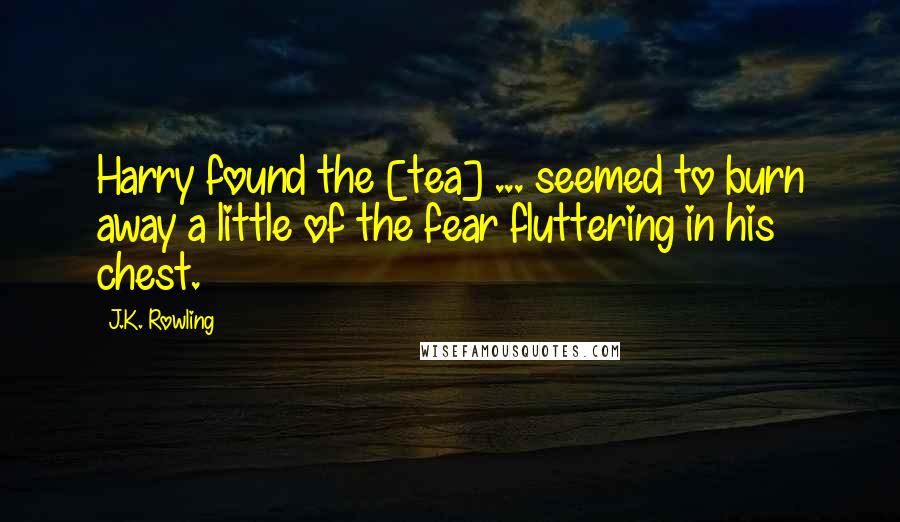 J.K. Rowling Quotes: Harry found the [tea] ... seemed to burn away a little of the fear fluttering in his chest.