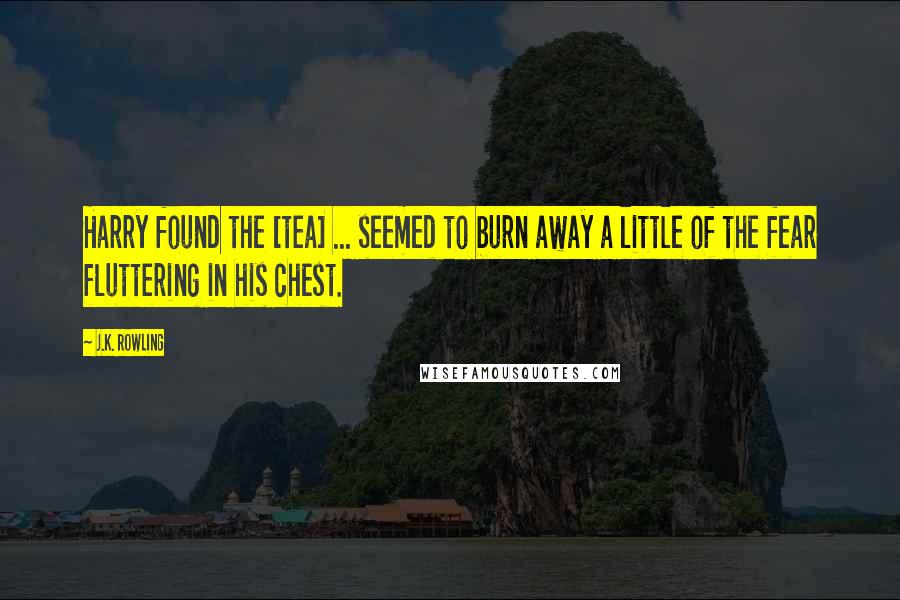 J.K. Rowling Quotes: Harry found the [tea] ... seemed to burn away a little of the fear fluttering in his chest.