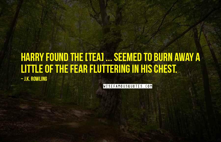 J.K. Rowling Quotes: Harry found the [tea] ... seemed to burn away a little of the fear fluttering in his chest.