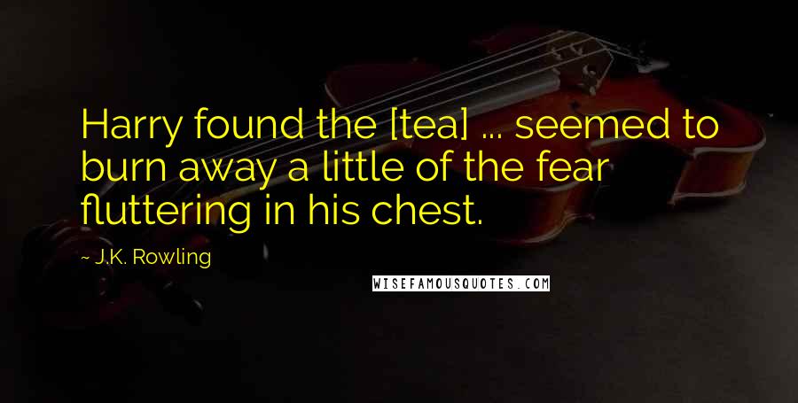 J.K. Rowling Quotes: Harry found the [tea] ... seemed to burn away a little of the fear fluttering in his chest.