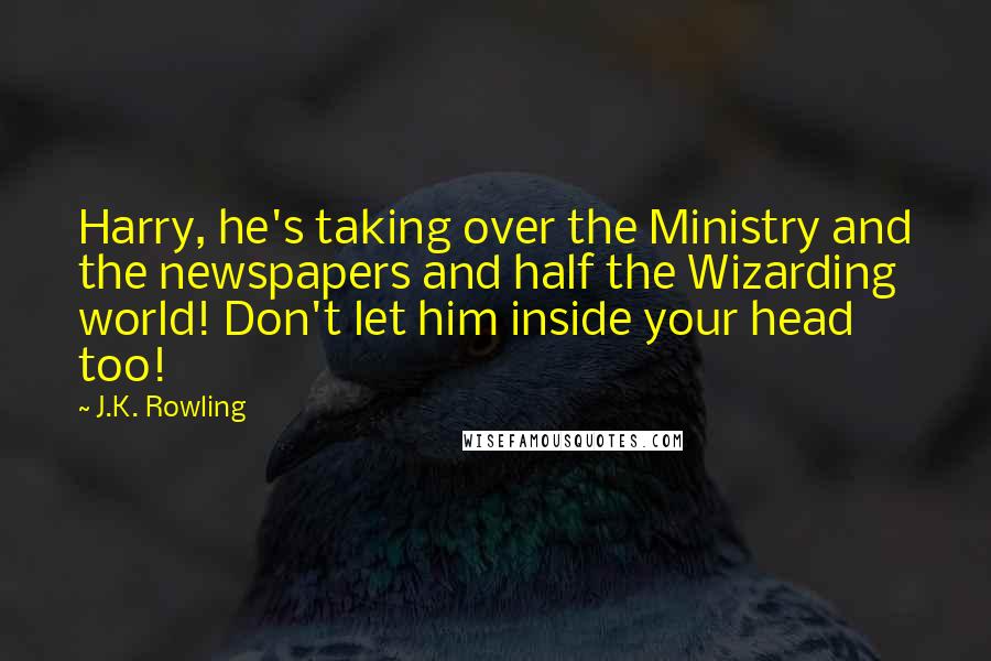 J.K. Rowling Quotes: Harry, he's taking over the Ministry and the newspapers and half the Wizarding world! Don't let him inside your head too!