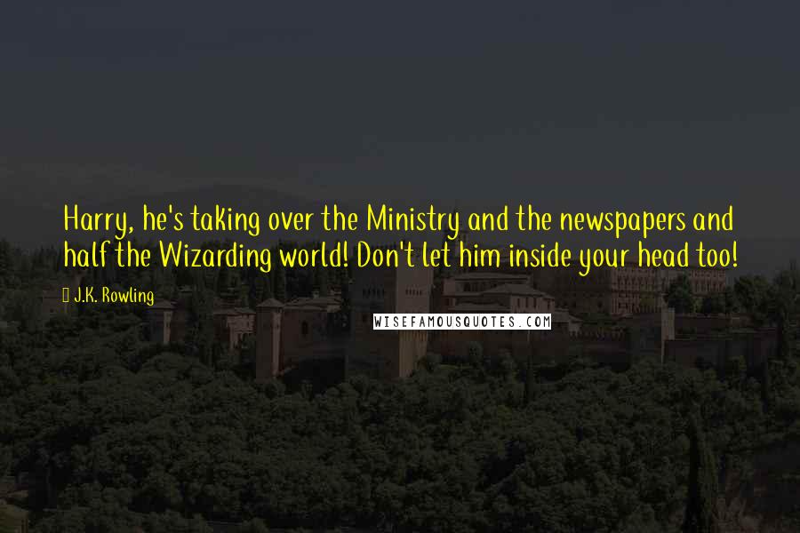 J.K. Rowling Quotes: Harry, he's taking over the Ministry and the newspapers and half the Wizarding world! Don't let him inside your head too!