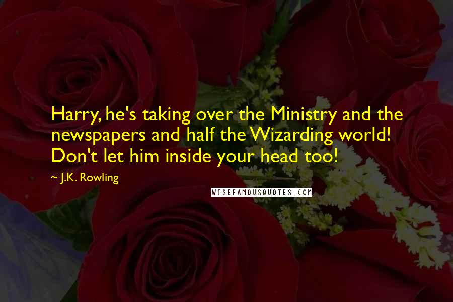 J.K. Rowling Quotes: Harry, he's taking over the Ministry and the newspapers and half the Wizarding world! Don't let him inside your head too!