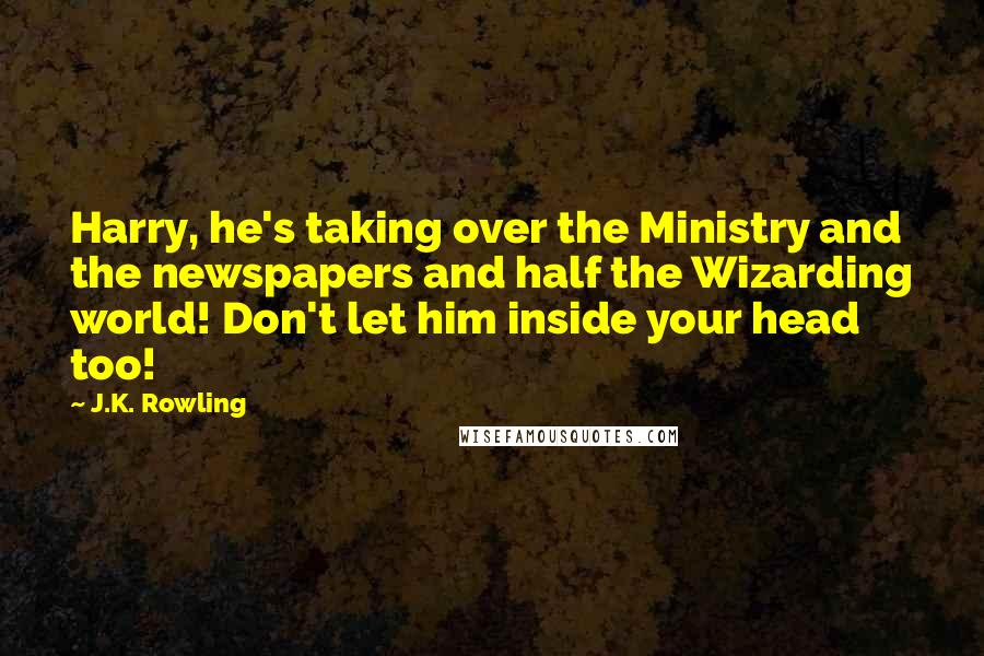 J.K. Rowling Quotes: Harry, he's taking over the Ministry and the newspapers and half the Wizarding world! Don't let him inside your head too!