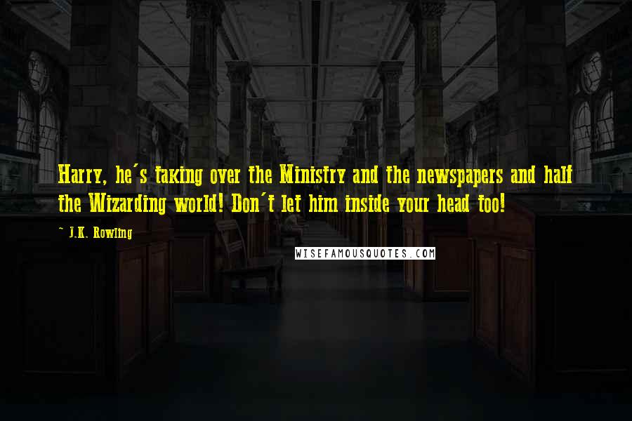 J.K. Rowling Quotes: Harry, he's taking over the Ministry and the newspapers and half the Wizarding world! Don't let him inside your head too!