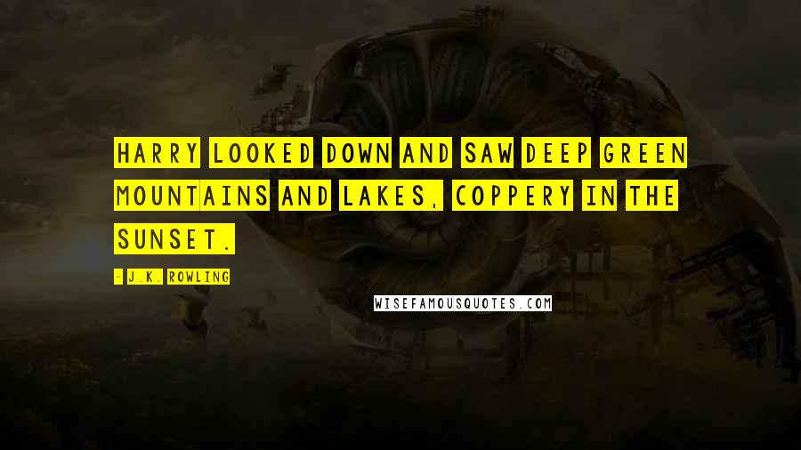 J.K. Rowling Quotes: Harry looked down and saw deep green mountains and lakes, coppery in the sunset.