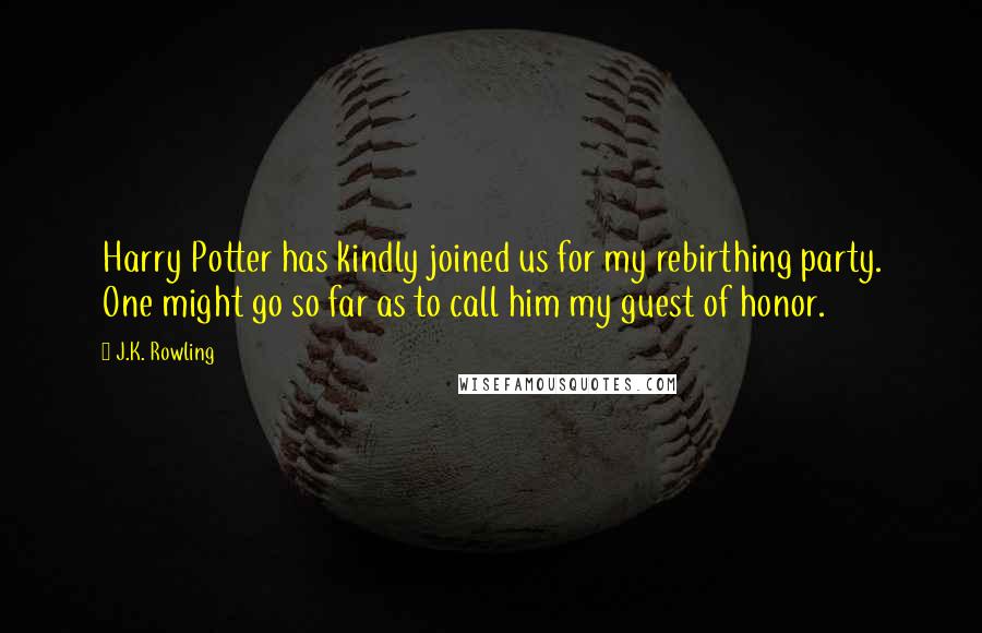 J.K. Rowling Quotes: Harry Potter has kindly joined us for my rebirthing party. One might go so far as to call him my guest of honor.