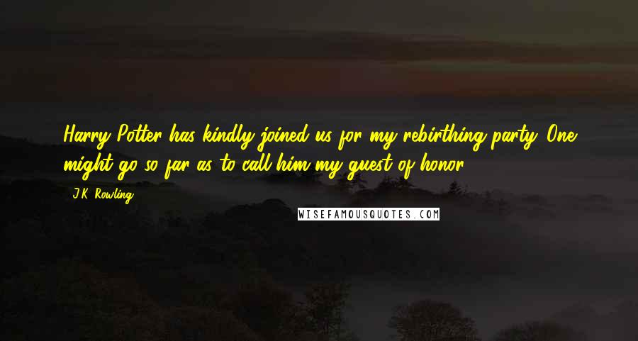 J.K. Rowling Quotes: Harry Potter has kindly joined us for my rebirthing party. One might go so far as to call him my guest of honor.