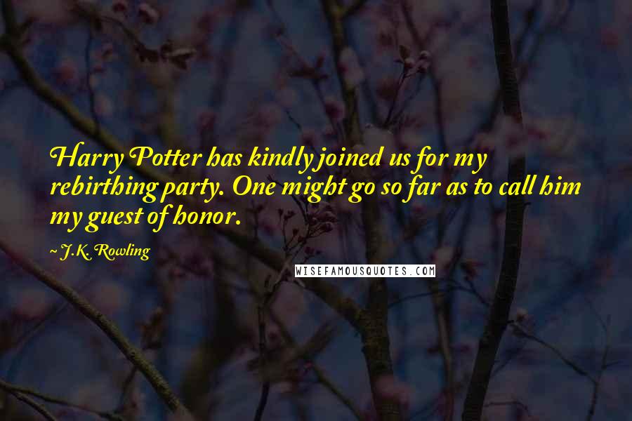 J.K. Rowling Quotes: Harry Potter has kindly joined us for my rebirthing party. One might go so far as to call him my guest of honor.