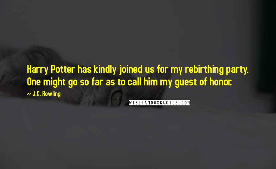 J.K. Rowling Quotes: Harry Potter has kindly joined us for my rebirthing party. One might go so far as to call him my guest of honor.