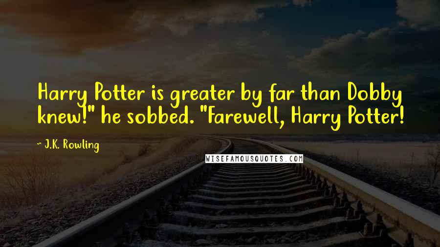 J.K. Rowling Quotes: Harry Potter is greater by far than Dobby knew!" he sobbed. "Farewell, Harry Potter!