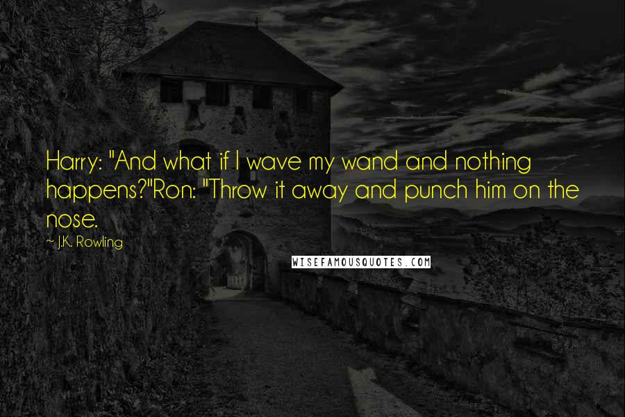 J.K. Rowling Quotes: Harry: "And what if I wave my wand and nothing happens?"Ron: "Throw it away and punch him on the nose.