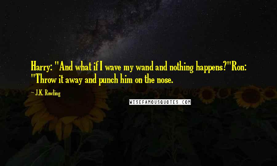 J.K. Rowling Quotes: Harry: "And what if I wave my wand and nothing happens?"Ron: "Throw it away and punch him on the nose.