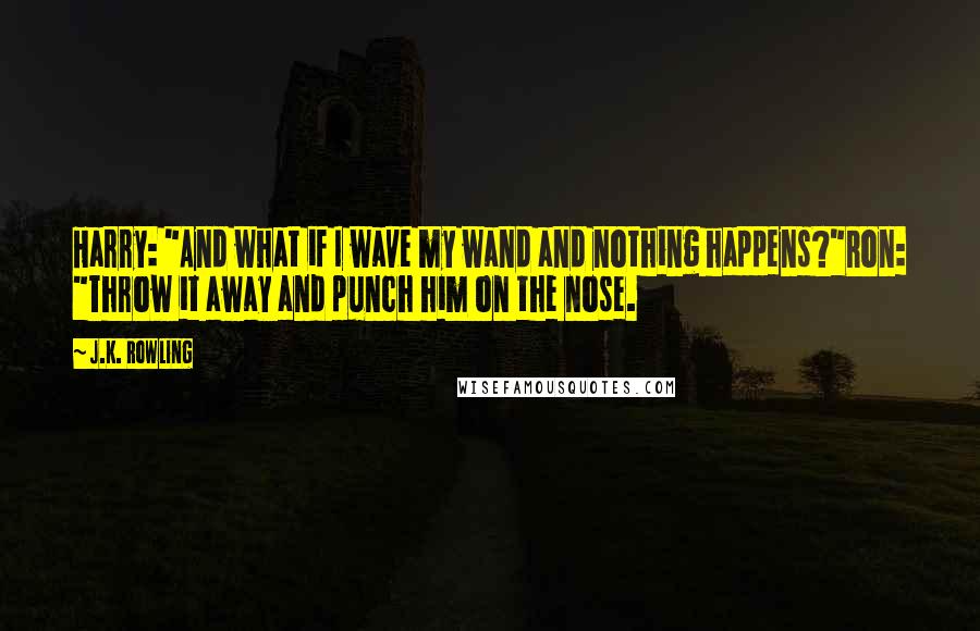 J.K. Rowling Quotes: Harry: "And what if I wave my wand and nothing happens?"Ron: "Throw it away and punch him on the nose.