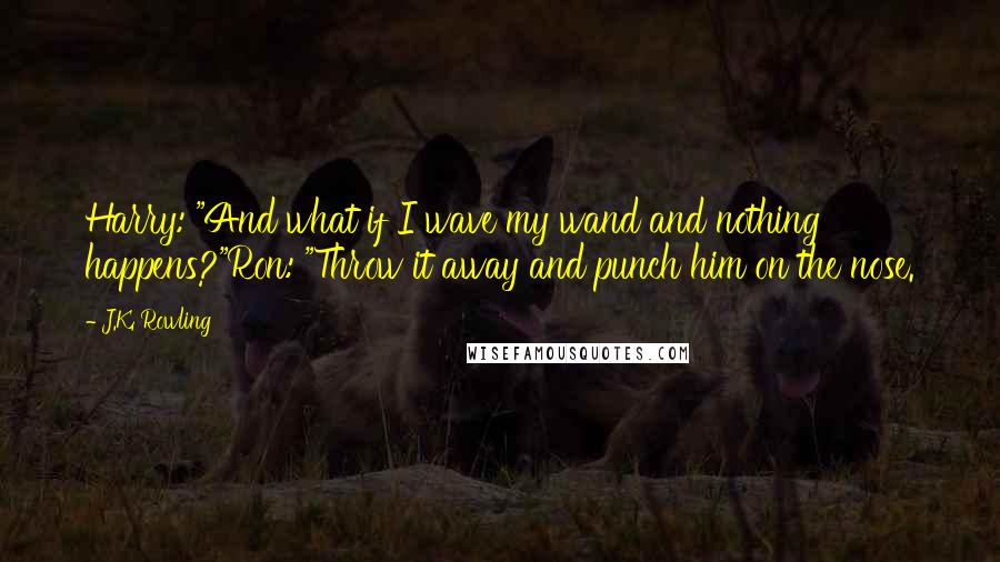 J.K. Rowling Quotes: Harry: "And what if I wave my wand and nothing happens?"Ron: "Throw it away and punch him on the nose.