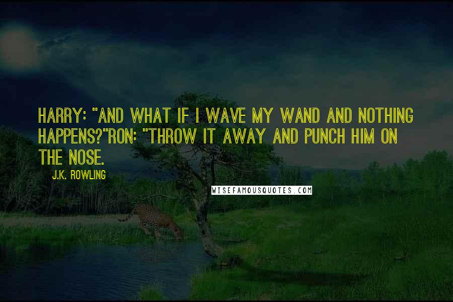 J.K. Rowling Quotes: Harry: "And what if I wave my wand and nothing happens?"Ron: "Throw it away and punch him on the nose.