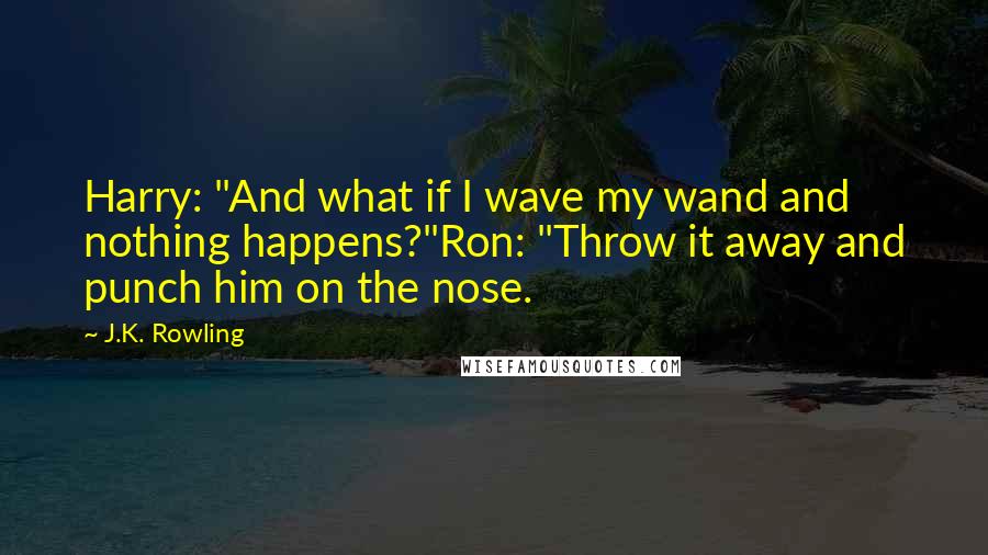 J.K. Rowling Quotes: Harry: "And what if I wave my wand and nothing happens?"Ron: "Throw it away and punch him on the nose.