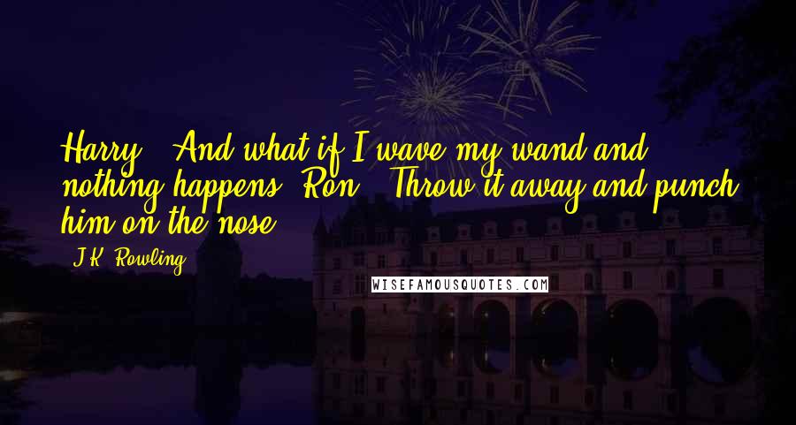 J.K. Rowling Quotes: Harry: "And what if I wave my wand and nothing happens?"Ron: "Throw it away and punch him on the nose.