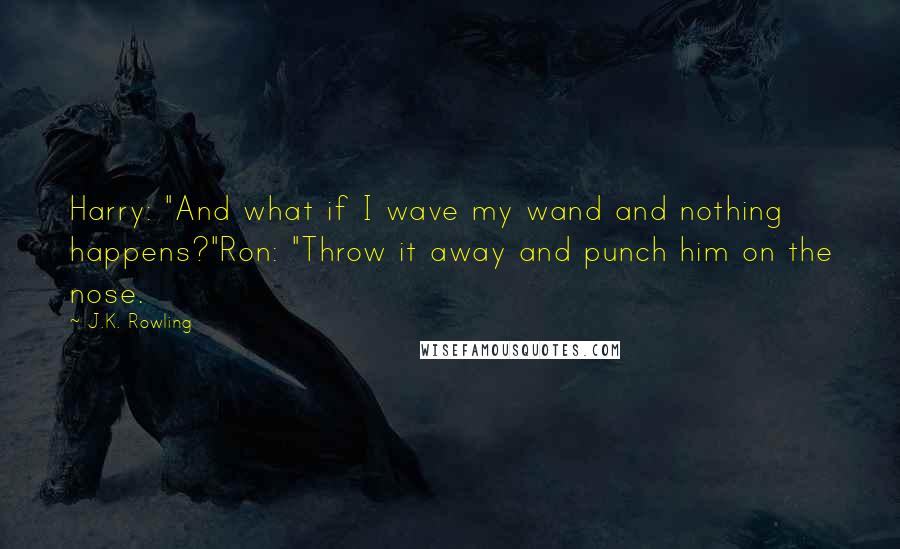 J.K. Rowling Quotes: Harry: "And what if I wave my wand and nothing happens?"Ron: "Throw it away and punch him on the nose.