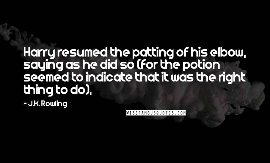 J.K. Rowling Quotes: Harry resumed the patting of his elbow, saying as he did so (for the potion seemed to indicate that it was the right thing to do),