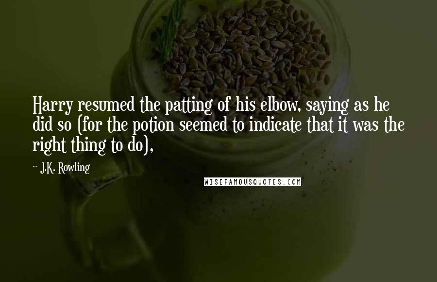 J.K. Rowling Quotes: Harry resumed the patting of his elbow, saying as he did so (for the potion seemed to indicate that it was the right thing to do),