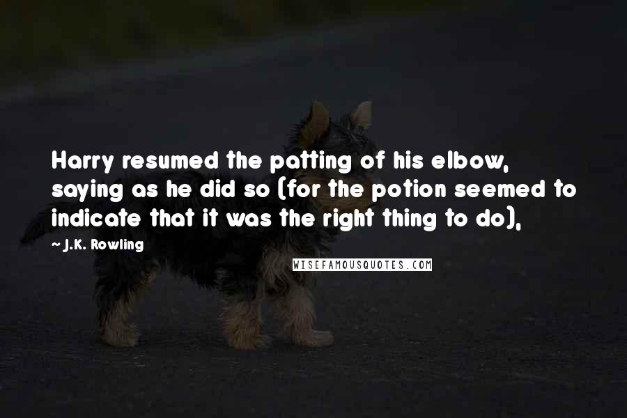 J.K. Rowling Quotes: Harry resumed the patting of his elbow, saying as he did so (for the potion seemed to indicate that it was the right thing to do),