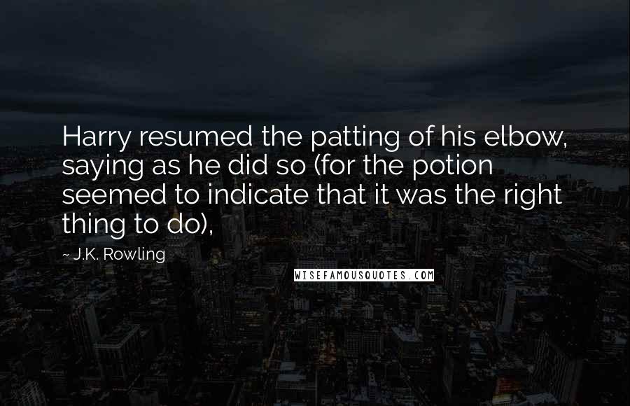 J.K. Rowling Quotes: Harry resumed the patting of his elbow, saying as he did so (for the potion seemed to indicate that it was the right thing to do),