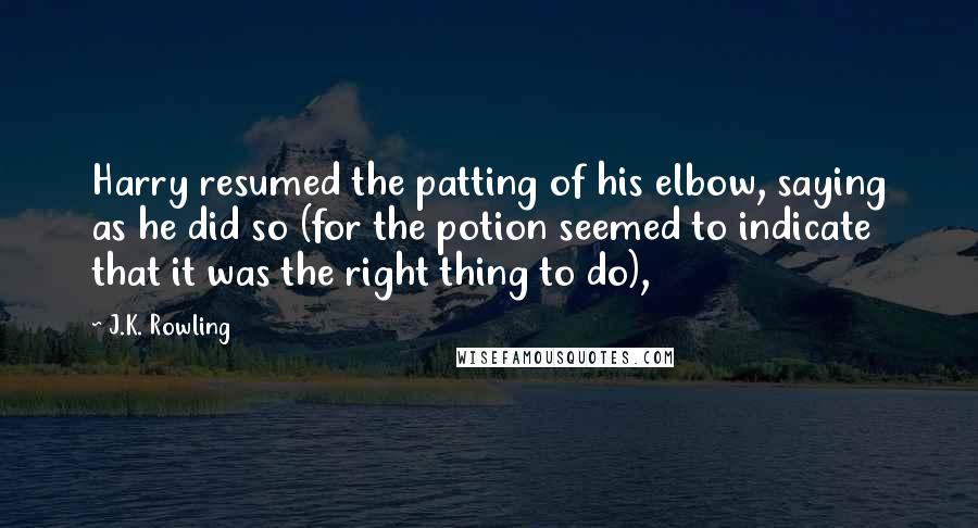 J.K. Rowling Quotes: Harry resumed the patting of his elbow, saying as he did so (for the potion seemed to indicate that it was the right thing to do),